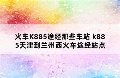 火车K885途经那些车站 k885天津到兰州西火车途经站点